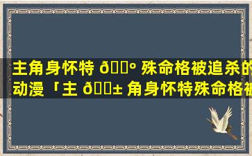 主角身怀特 🐺 殊命格被追杀的动漫「主 🐱 角身怀特殊命格被追杀的动漫有哪些」